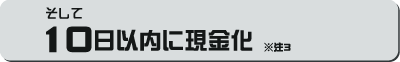 そして10日以内に現金化 ※注3
